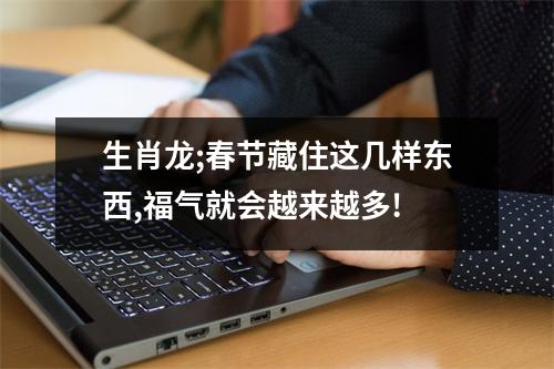<h3>生肖龙;春节藏住这几样东西,福气就会越来越多!