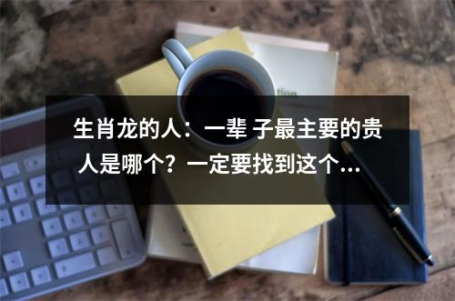 <h3>生肖龙的人：一辈子主要的贵人是哪个？一定要找到这个人。