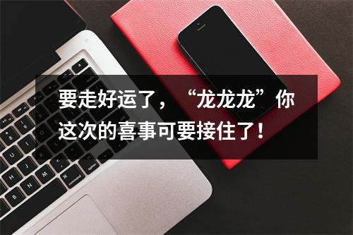 要走好运了，“龙龙龙”你这次的喜事可要接住了！