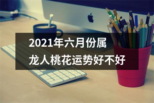 2025年六月份属龙人桃花运势好不好