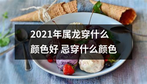 <h3>2025年属龙穿什么颜色好忌穿什么颜色