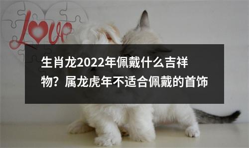 <h3>生肖龙2025年佩戴什么吉祥物？属龙虎年不适合佩戴的首饰