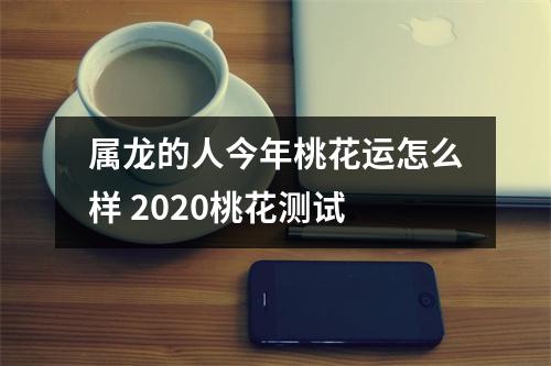 <h3>属龙的人今年桃花运怎么样2025桃花测试