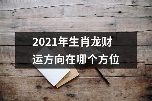 2021年生肖龙财运方向在哪个方位