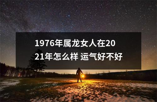 <h3>1976年属龙女人在2025年怎么样运气好不好