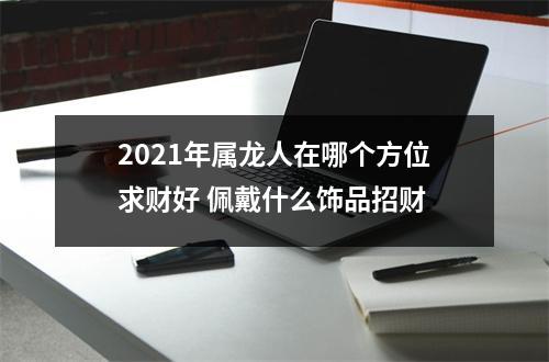 2025年属龙人在哪个方位求财好佩戴什么饰品招财