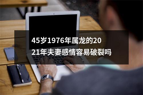 45岁1976年属龙的2021年夫妻感情容易破裂吗