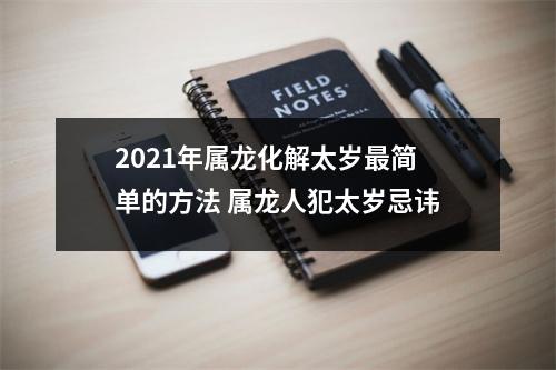 2021年属龙化解太岁简单的方法属龙人犯太岁忌讳