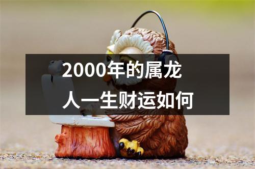 2000年的属龙人一生财运如何