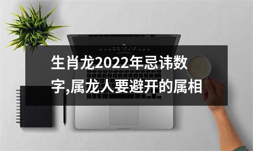 生肖龙2022年忌讳数字,属龙人要避开的属相