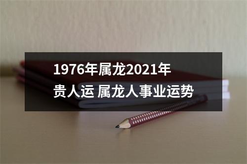 1976年属龙2021年贵人运属龙人事业运势