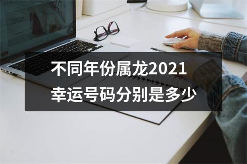 不同年份属龙2021幸运号码分别是多少