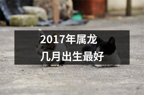 2017年属龙几月出生好