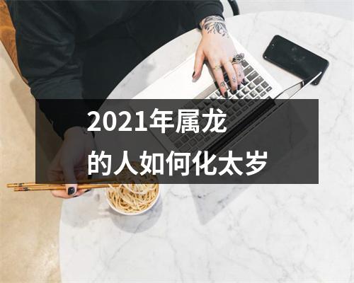 2021年属龙的人如何化太岁