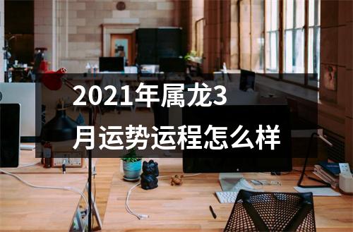 2021年属龙3月运势运程怎么样