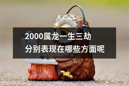 2000属龙一生三劫分别表现在哪些方面呢