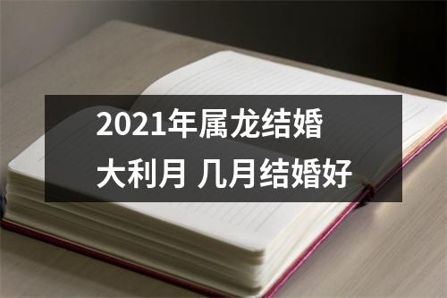 2021年属龙结婚大利月几月结婚好