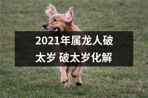 2021年属龙人破太岁破太岁化解