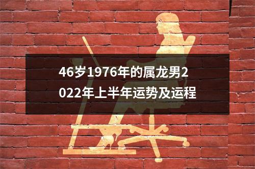 46岁1976年的属龙男2022年上半年运势及运程