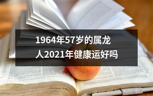 1964年57岁的属龙人2021年健康运好吗