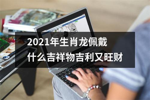 2025年生肖龙佩戴什么吉祥物吉利又旺财