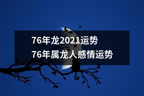 76年龙2021运势76年属龙人感情运势