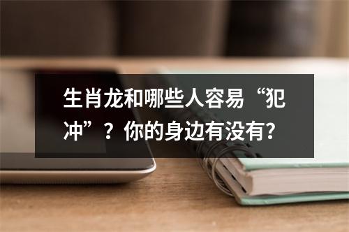 生肖龙和哪些人容易“犯冲”？你的身边有没有？