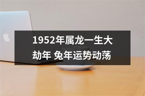 1952年属龙一生大劫年兔年运势动荡
