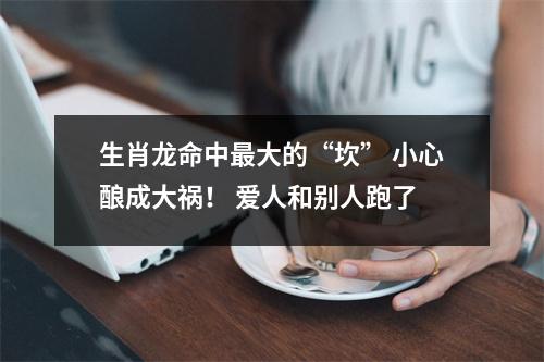 生肖龙命中大的“坎”小心酿成大祸！爱人和别人跑了