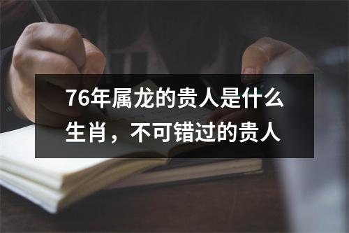 76年属龙的贵人是什么生肖，不可错过的贵人
