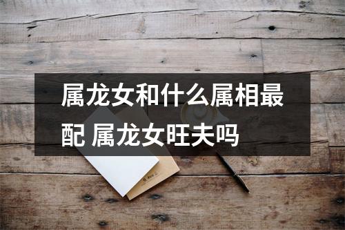 属龙女和什么属相配属龙女旺夫吗