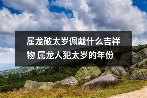 属龙破太岁佩戴什么吉祥物属龙人犯太岁的年份