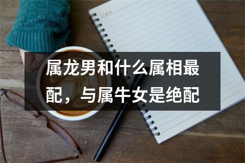 <h3>属龙男和什么属相配，与属牛女是绝配