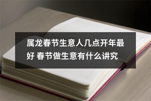 <h3>属龙春节生意人几点开年好春节做生意有什么讲究