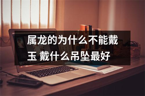 属龙的为什么不能戴玉戴什么吊坠好