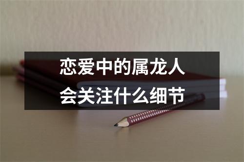 恋爱中的属龙人会关注什么细节