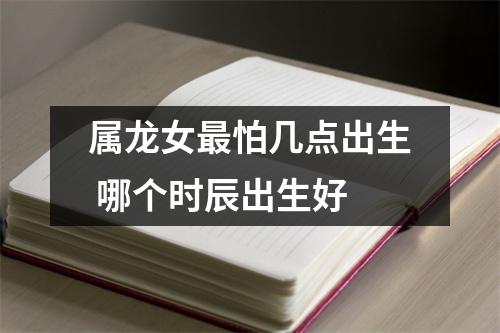 属龙女怕几点出生哪个时辰出生好