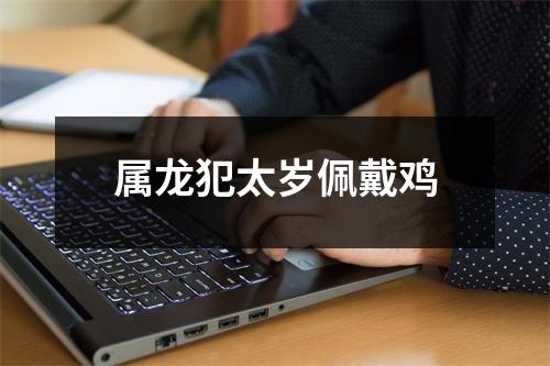 属龙犯太岁佩戴鸡