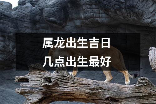 属龙出生吉日几点出生好