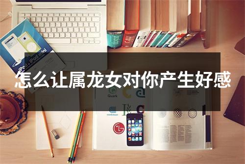 怎么让属龙女对你产生好感