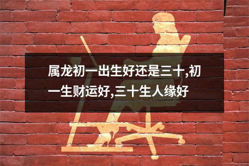 属龙初一出生好还是三十,初一生财运好,三十生人缘好