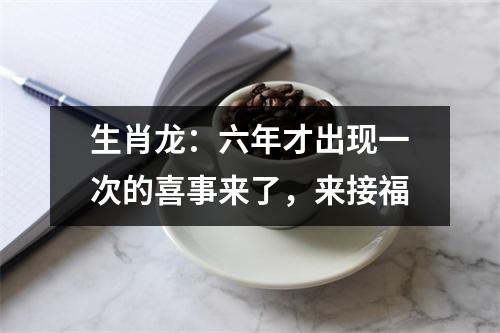 <h3>生肖龙：六年才出现一次的喜事来了，来接福