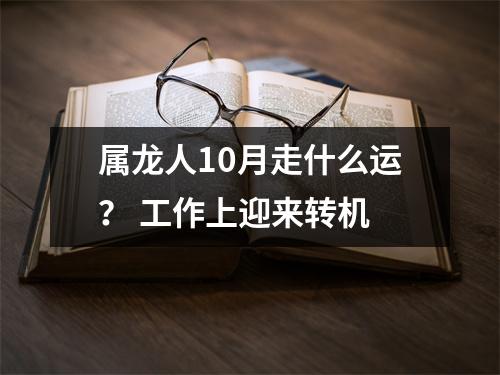<h3>属龙人10月走什么运？ 工作上迎来转机