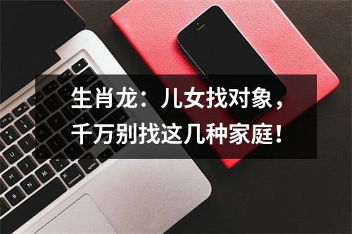 生肖龙：儿女找对象，千万别找这几种家庭！