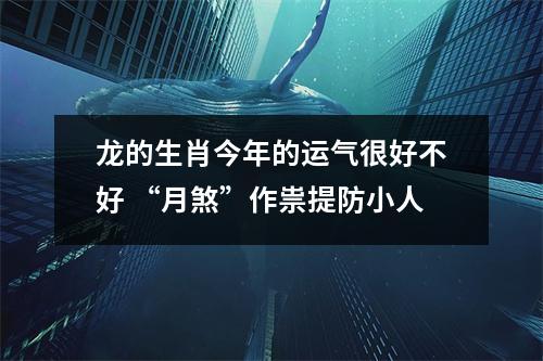 龙的生肖今年的运气很好不好“月煞”作祟提防小人