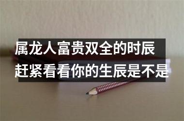 <h3>属龙人富贵双全的时辰 赶紧看看你的生辰是不是