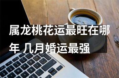 属龙桃花运旺在哪年 几月婚运强