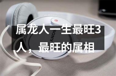 属龙人一生旺3人，旺的属相
