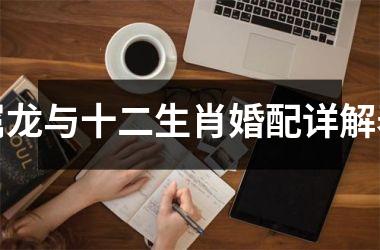 <h3>属龙与十二生肖婚配详解表