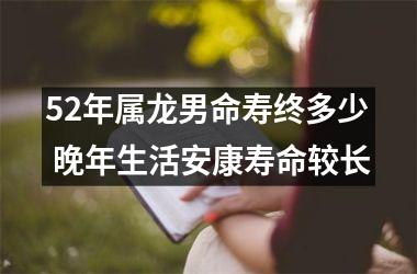 52年属龙男命寿终多少 晚年生活安康寿命较长